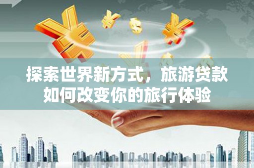 桦南探索世界新方式，旅游贷款如何改变你的旅行体验