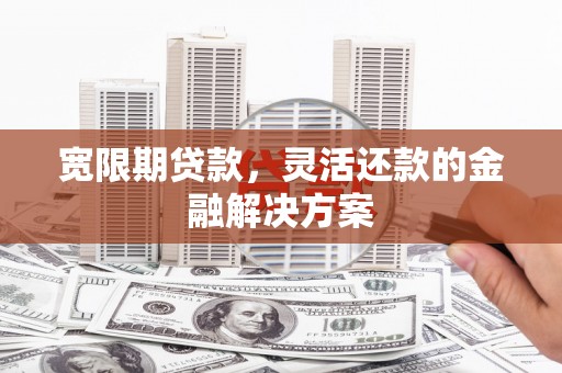 桦南宽限期贷款，灵活还款的金融解决方案