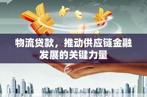 桦南物流贷款，推动供应链金融发展的关键力量