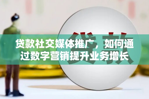 桦南贷款社交媒体推广，如何通过数字营销提升业务增长