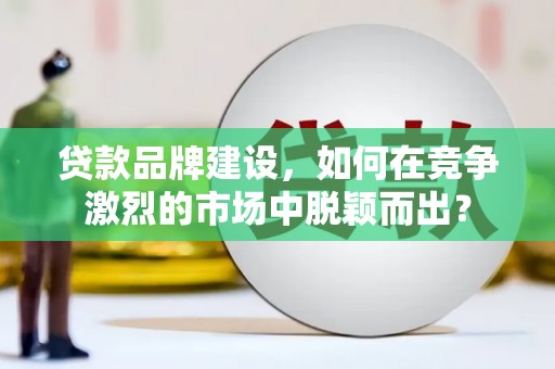桦南贷款品牌建设，如何在竞争激烈的市场中脱颖而出？