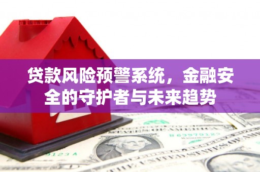 桦南贷款风险预警系统，金融安全的守护者与未来趋势