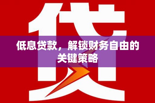 桦南低息贷款，解锁财务自由的关键策略