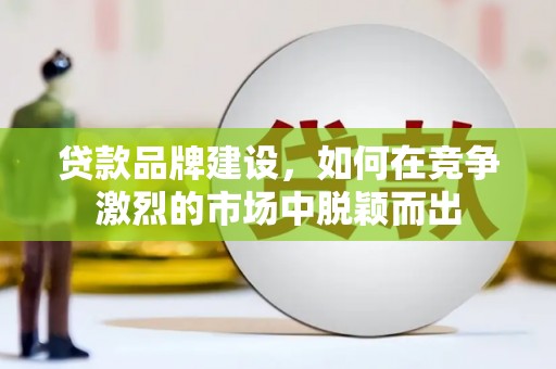 桦南贷款品牌建设，如何在竞争激烈的市场中脱颖而出