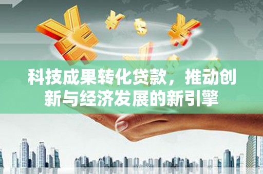 桦南科技成果转化贷款，推动创新与经济发展的新引擎