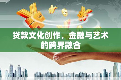 桦南贷款文化创作，金融与艺术的跨界融合