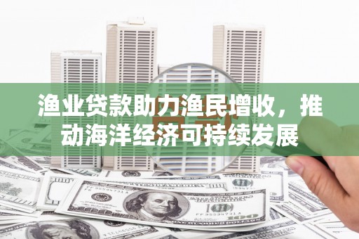桦南渔业贷款助力渔民增收，推动海洋经济可持续发展