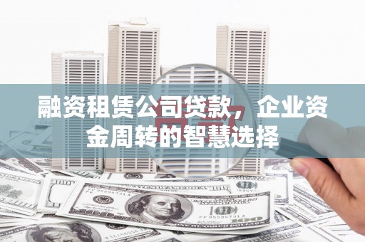 桦南融资租赁公司贷款，企业资金周转的智慧选择