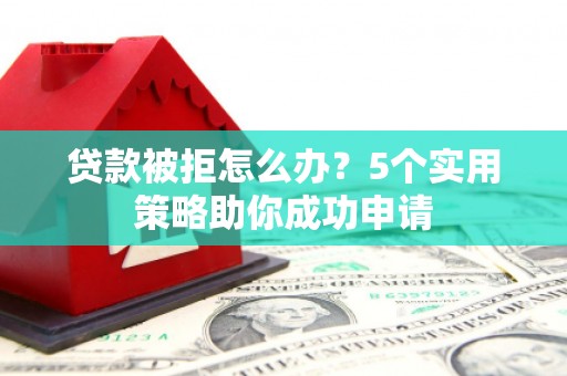 桦南贷款被拒怎么办？5个实用策略助你成功申请