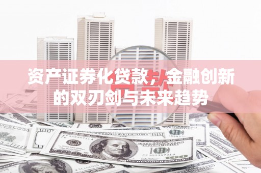 桦南资产证券化贷款，金融创新的双刃剑与未来趋势
