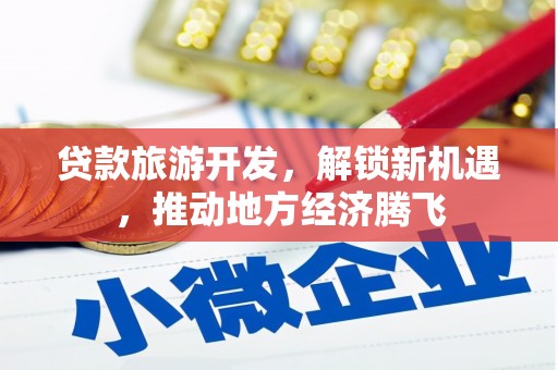 桦南贷款旅游开发，解锁新机遇，推动地方经济腾飞