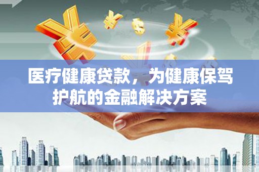 桦南医疗健康贷款，为健康保驾护航的金融解决方案