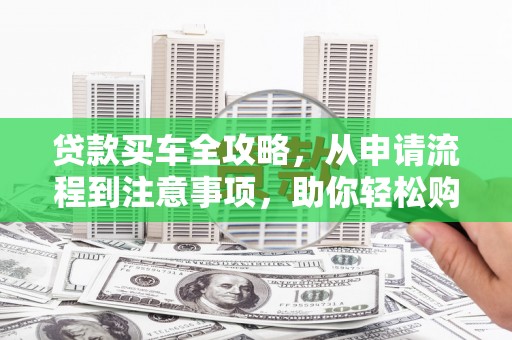 桦南贷款买车全攻略，从申请流程到注意事项，助你轻松购车